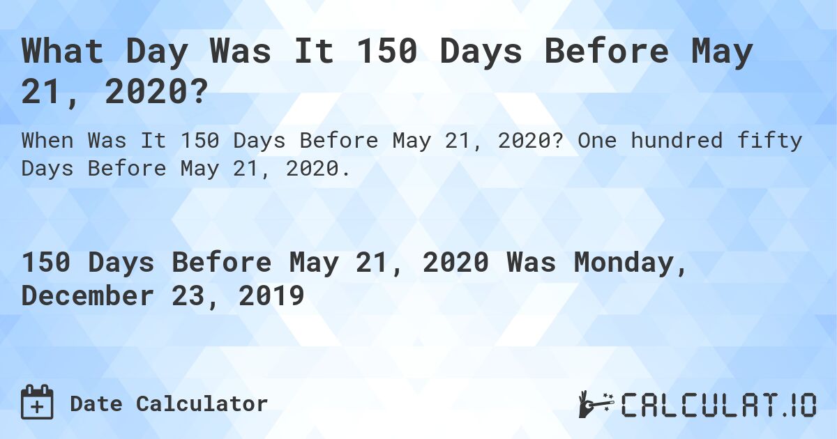 What Day Was It 150 Days Before May 21, 2020?. One hundred fifty Days Before May 21, 2020.