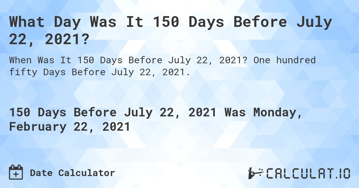 What Day Was It 150 Days Before July 22, 2021?. One hundred fifty Days Before July 22, 2021.