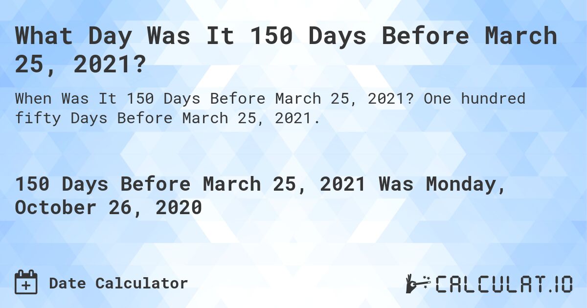 What Day Was It 150 Days Before March 25, 2021?. One hundred fifty Days Before March 25, 2021.