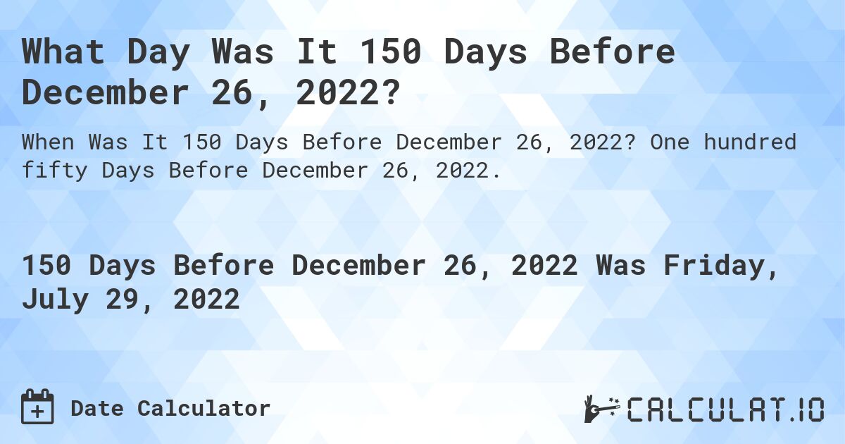 What Day Was It 150 Days Before December 26, 2022?. One hundred fifty Days Before December 26, 2022.