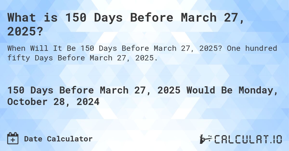What is 150 Days Before March 27, 2025?. One hundred fifty Days Before March 27, 2025.