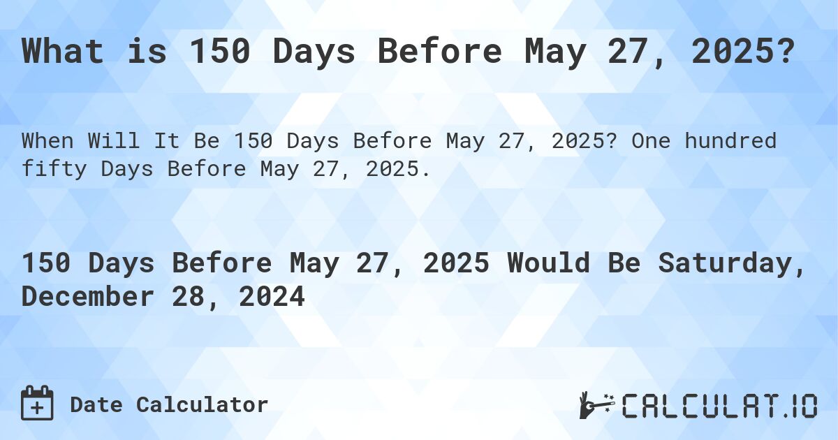 What is 150 Days Before May 27, 2025?. One hundred fifty Days Before May 27, 2025.
