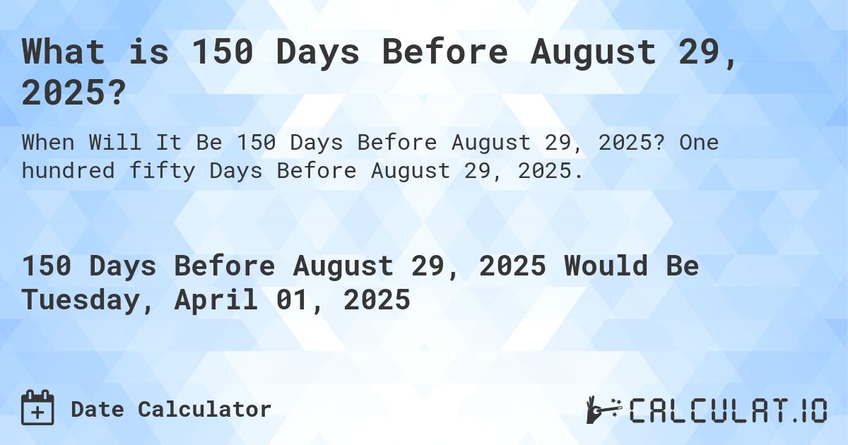 What is 150 Days Before August 29, 2025?. One hundred fifty Days Before August 29, 2025.