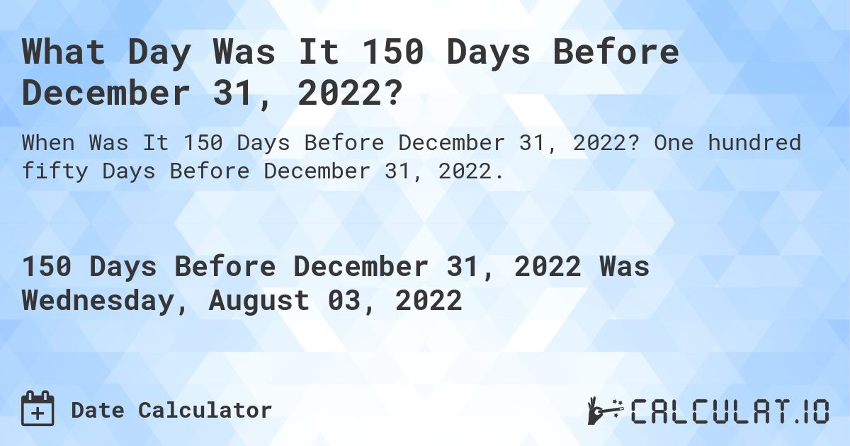 What Day Was It 150 Days Before December 31, 2022?. One hundred fifty Days Before December 31, 2022.