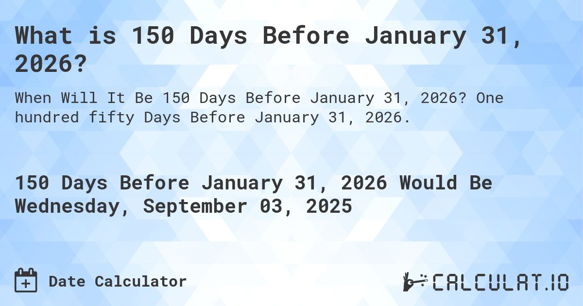 What is 150 Days Before January 31, 2026?. One hundred fifty Days Before January 31, 2026.