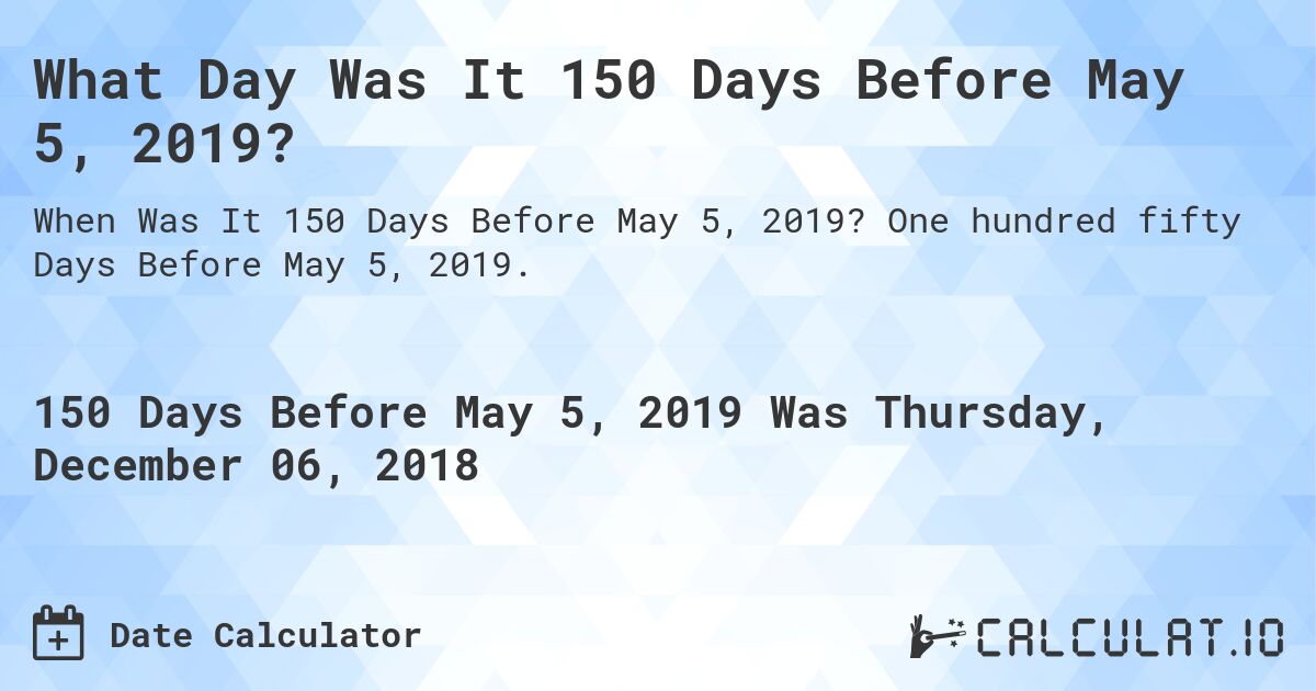 What Day Was It 150 Days Before May 5, 2019?. One hundred fifty Days Before May 5, 2019.
