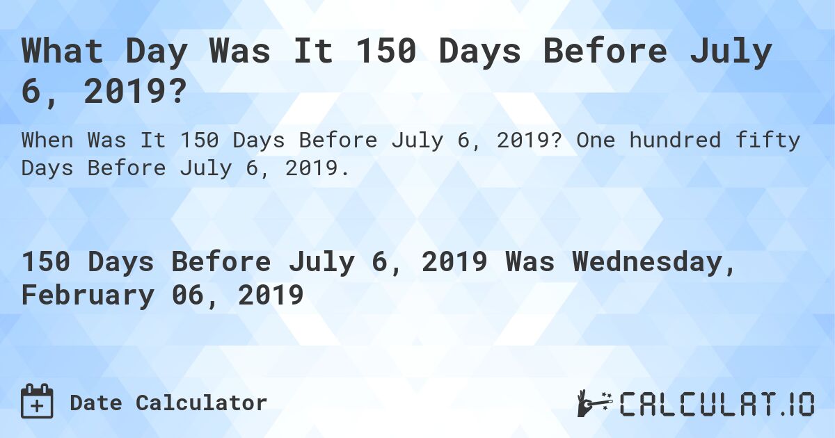 What Day Was It 150 Days Before July 6, 2019?. One hundred fifty Days Before July 6, 2019.