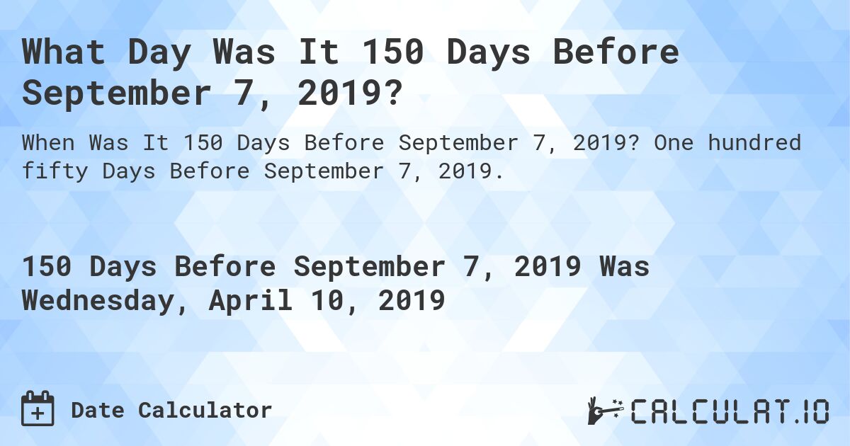 What Day Was It 150 Days Before September 7, 2019?. One hundred fifty Days Before September 7, 2019.
