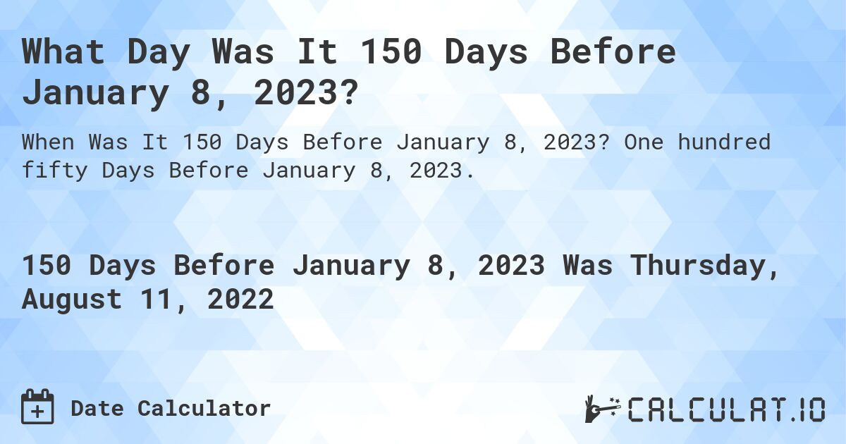 What Day Was It 150 Days Before January 8, 2023?. One hundred fifty Days Before January 8, 2023.