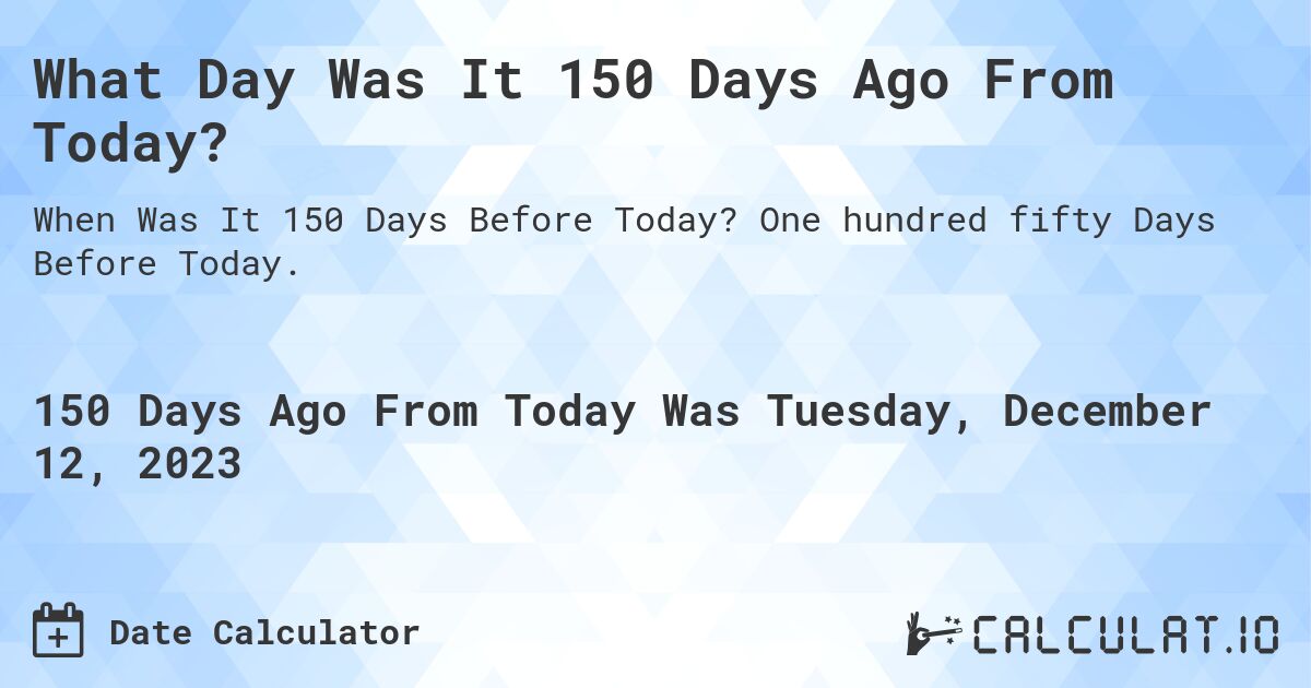 What Day Was It 150 Days Ago From Today?. One hundred fifty Days Before Today.