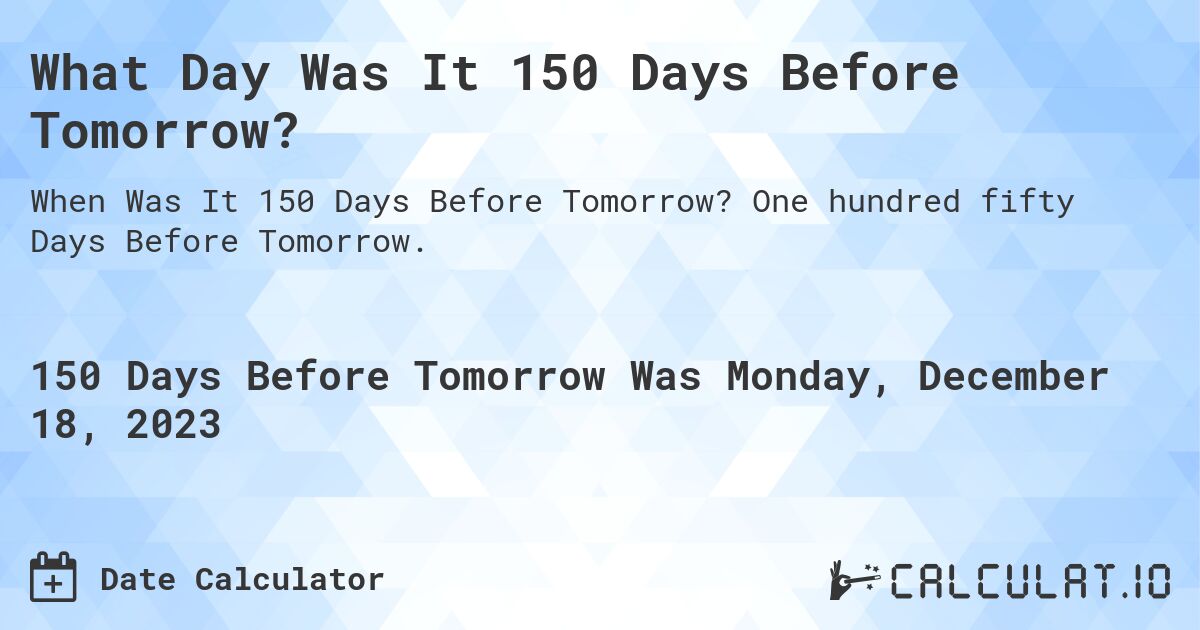 What Day Was It 150 Days Before Tomorrow?. One hundred fifty Days Before Tomorrow.