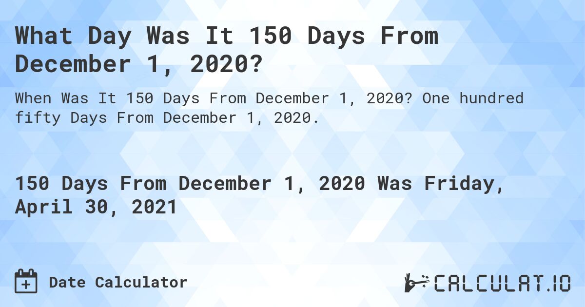 What Day Was It 150 Days From December 1, 2020?. One hundred fifty Days From December 1, 2020.