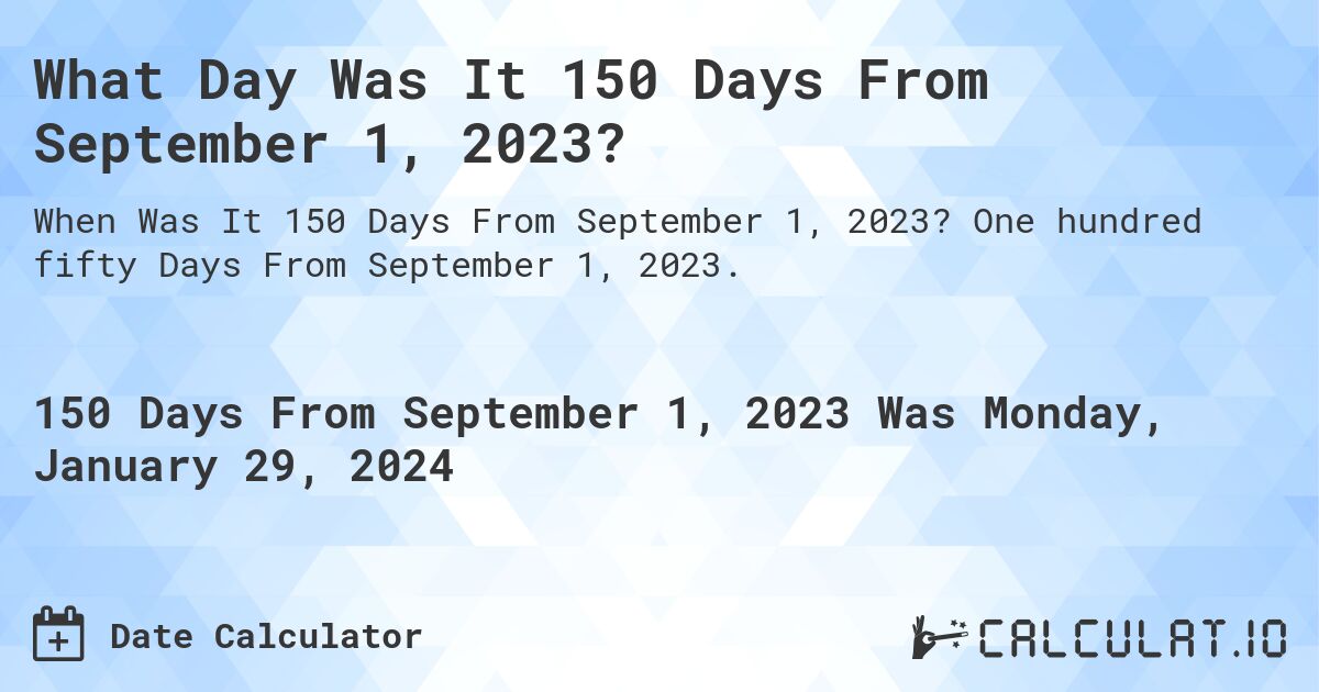 What Day Was It 150 Days From September 1, 2023?. One hundred fifty Days From September 1, 2023.