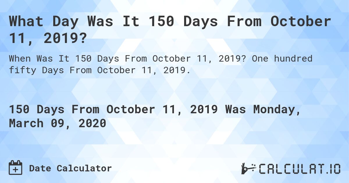 What Day Was It 150 Days From October 11, 2019?. One hundred fifty Days From October 11, 2019.