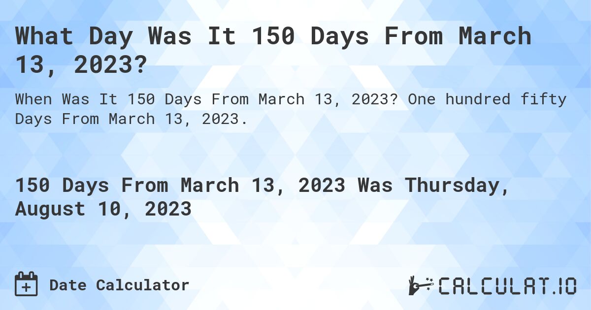 What Day Was It 150 Days From March 13, 2023?. One hundred fifty Days From March 13, 2023.