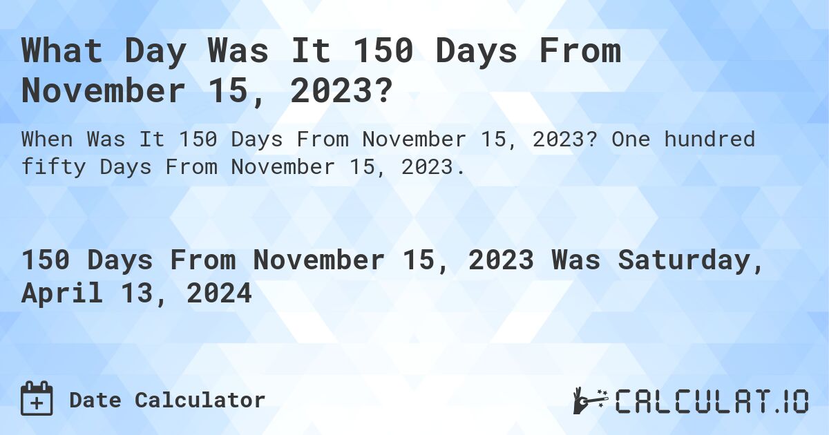 What is 150 Days From November 15, 2023?. One hundred fifty Days From November 15, 2023.
