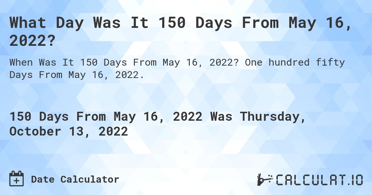 What Day Was It 150 Days From May 16, 2022?. One hundred fifty Days From May 16, 2022.