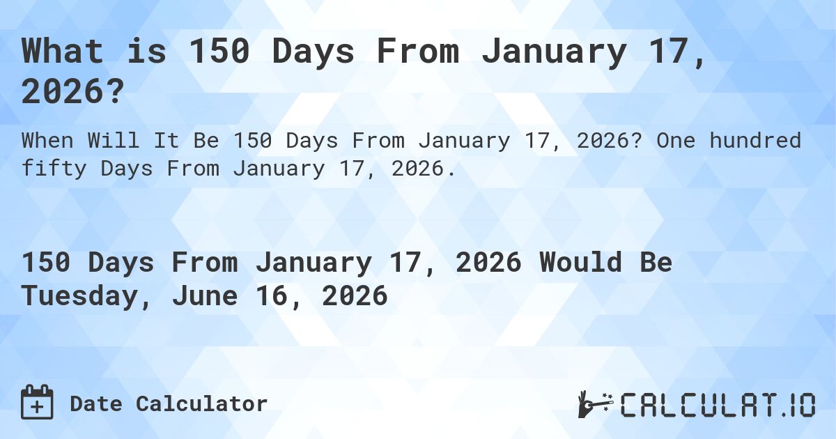 What is 150 Days From January 17, 2026?. One hundred fifty Days From January 17, 2026.