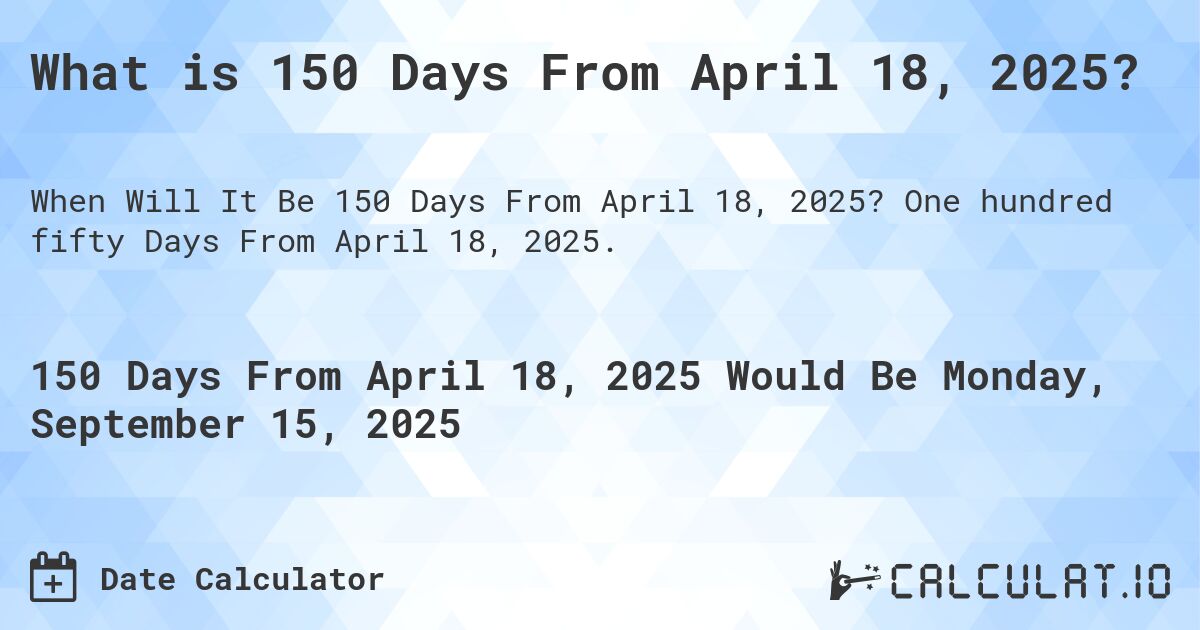 What is 150 Days From April 18, 2025?. One hundred fifty Days From April 18, 2025.