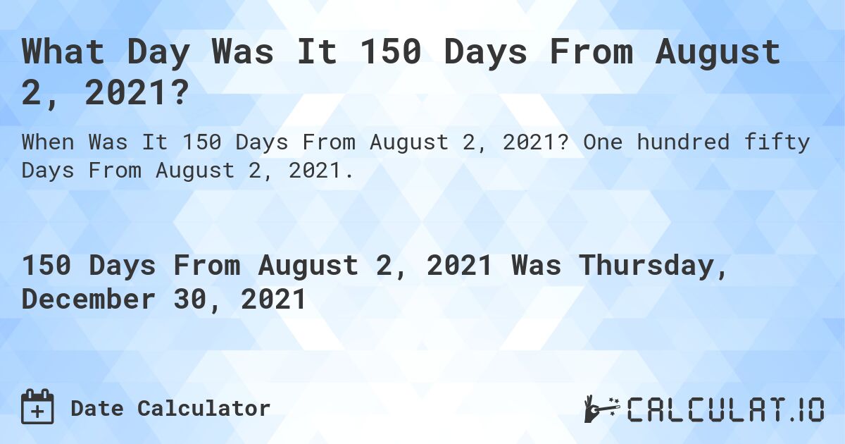 What Day Was It 150 Days From August 2, 2021?. One hundred fifty Days From August 2, 2021.
