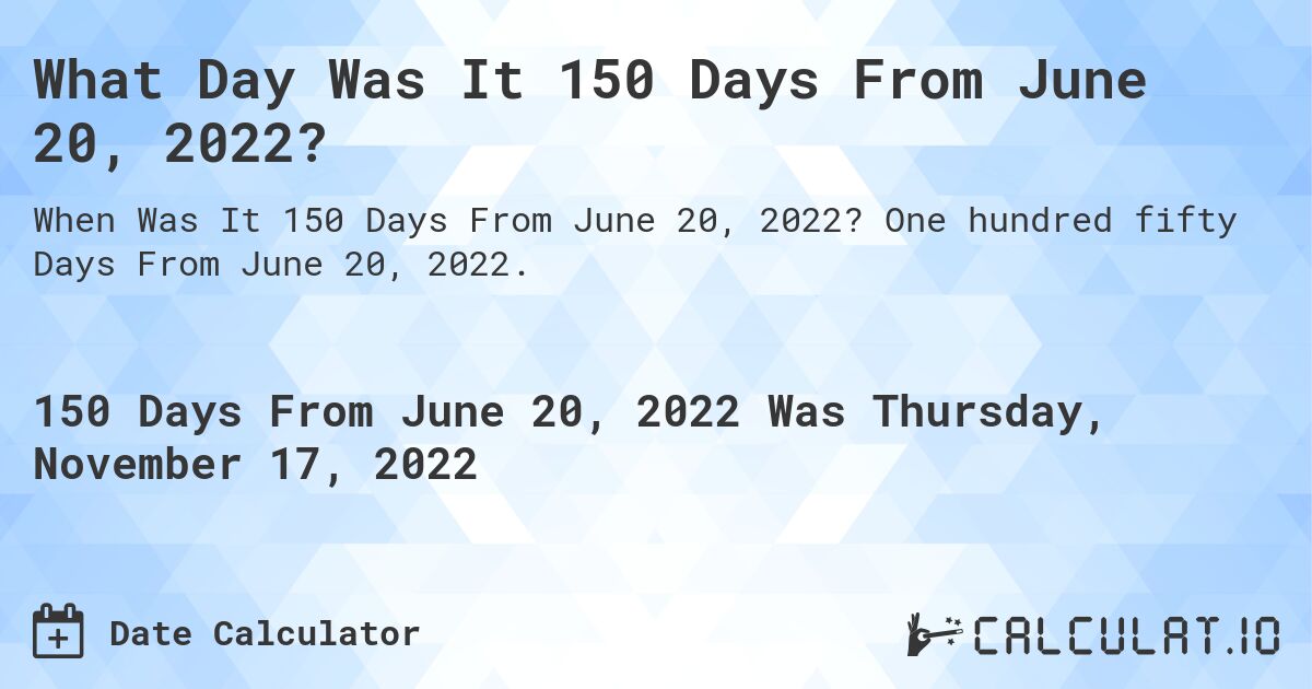What Day Was It 150 Days From June 20, 2022?. One hundred fifty Days From June 20, 2022.