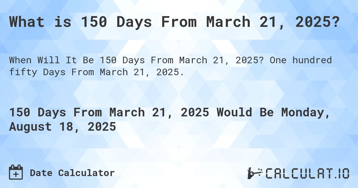What is 150 Days From March 21, 2025?. One hundred fifty Days From March 21, 2025.