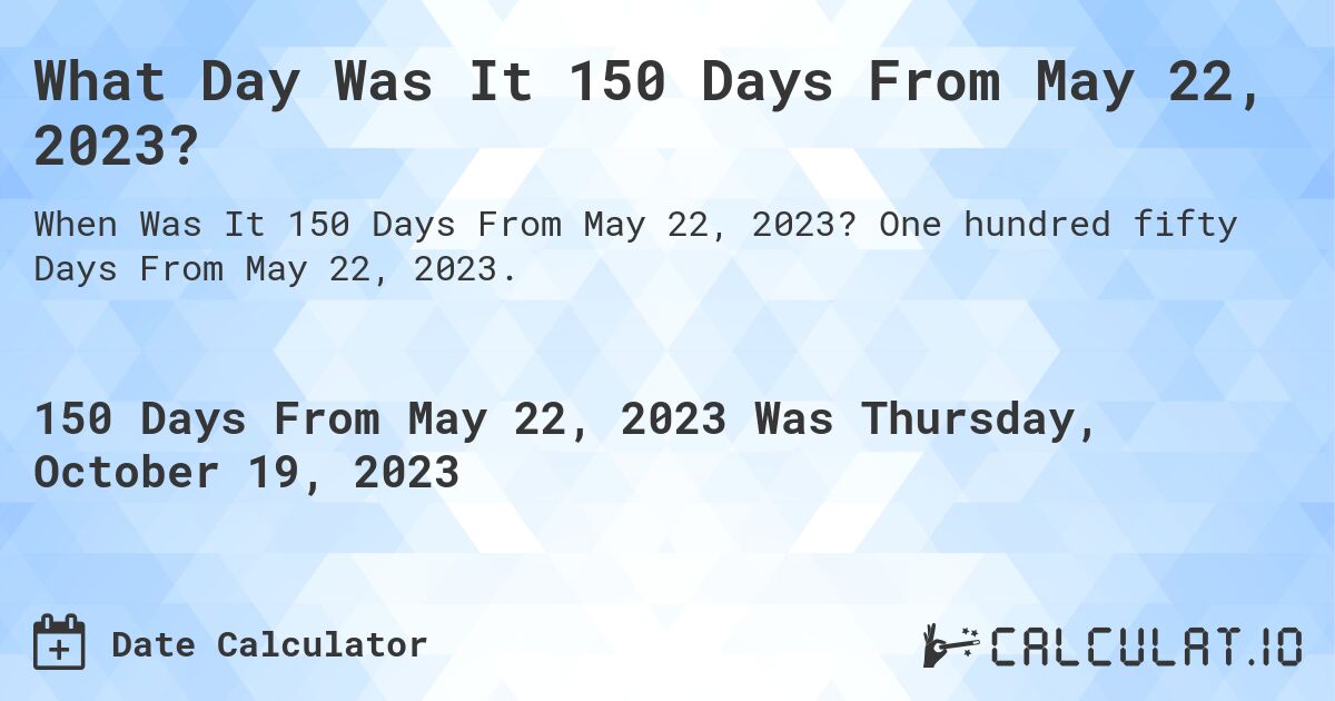 What Day Was It 150 Days From May 22, 2023?. One hundred fifty Days From May 22, 2023.