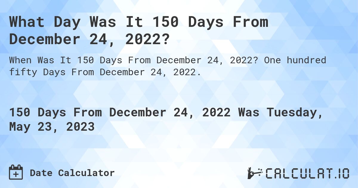What Day Was It 150 Days From December 24, 2022?. One hundred fifty Days From December 24, 2022.