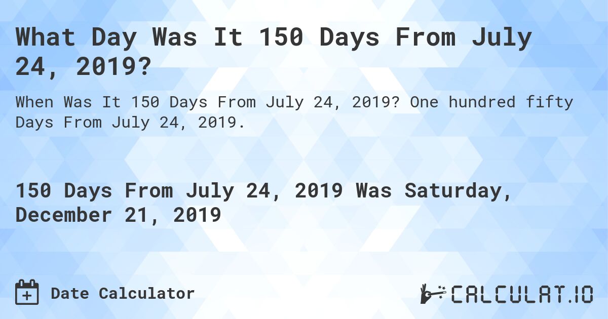 What Day Was It 150 Days From July 24, 2019?. One hundred fifty Days From July 24, 2019.