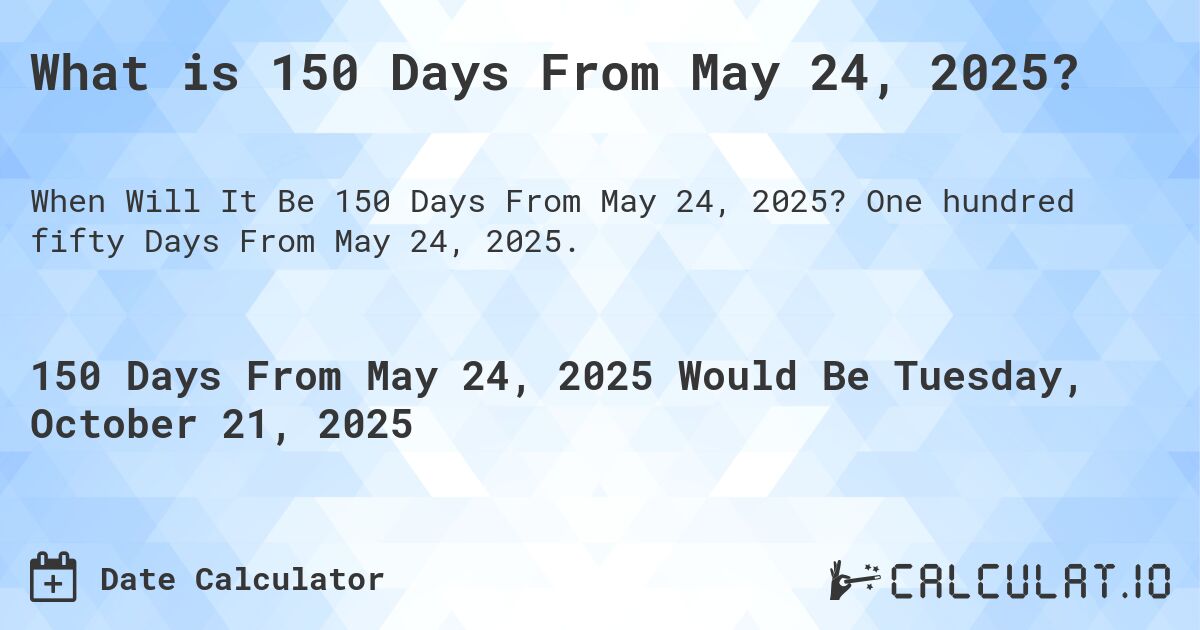 What is 150 Days From May 24, 2025?. One hundred fifty Days From May 24, 2025.