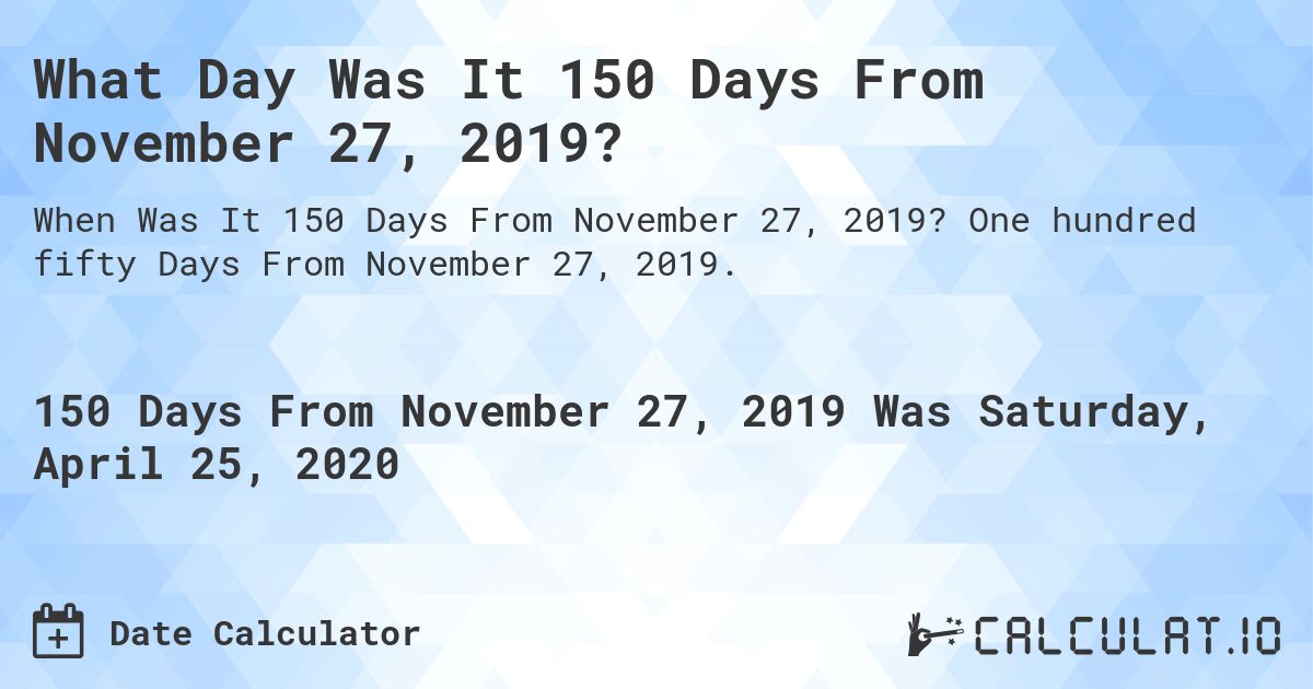 What Day Was It 150 Days From November 27, 2019?. One hundred fifty Days From November 27, 2019.