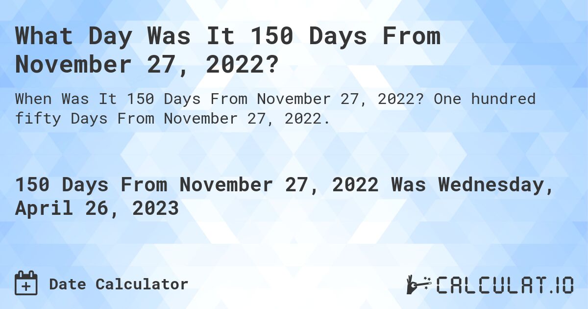 What Day Was It 150 Days From November 27, 2022?. One hundred fifty Days From November 27, 2022.
