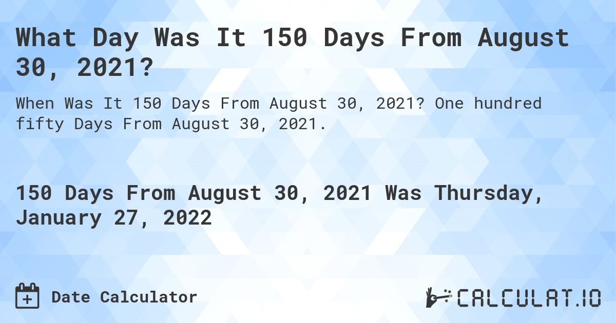What Day Was It 150 Days From August 30, 2021?. One hundred fifty Days From August 30, 2021.