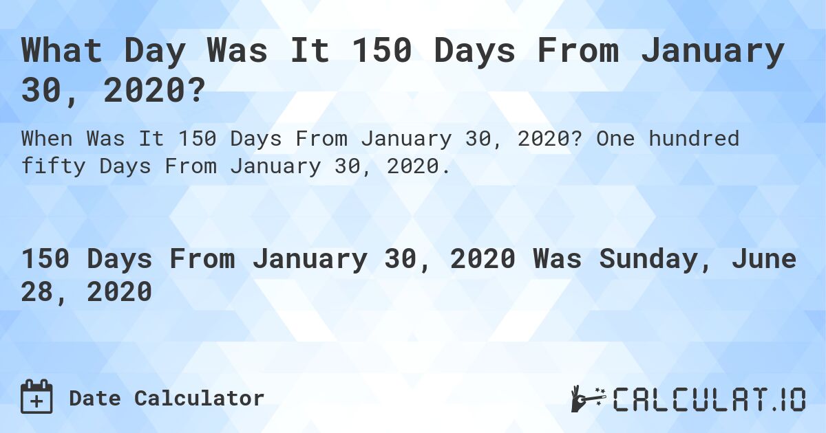 What Day Was It 150 Days From January 30, 2020?. One hundred fifty Days From January 30, 2020.