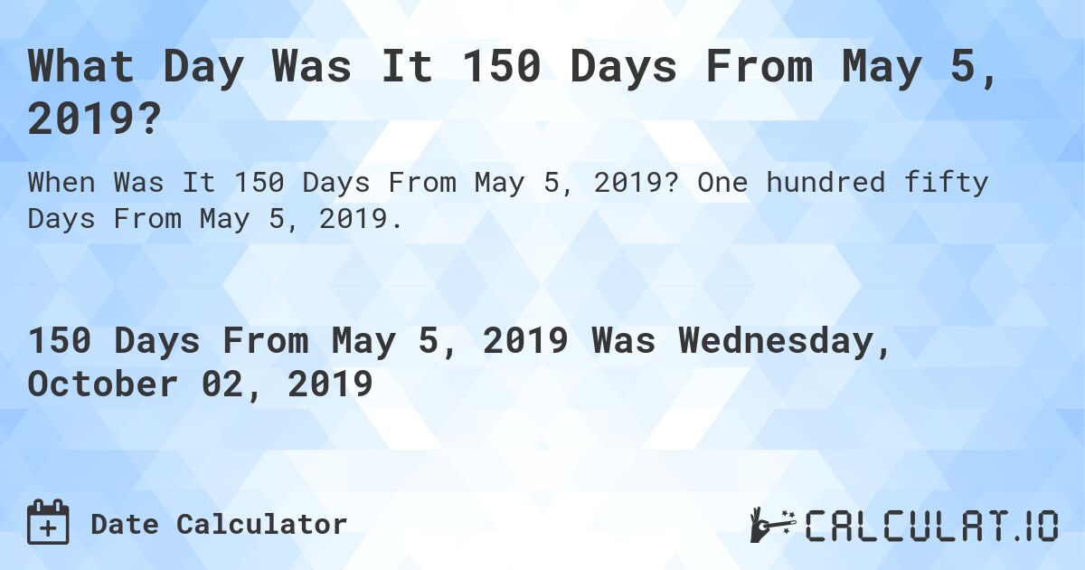 What Day Was It 150 Days From May 5, 2019?. One hundred fifty Days From May 5, 2019.