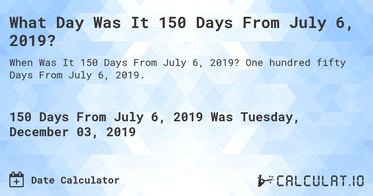 What Day Was It 150 Days From July 6, 2019?. One hundred fifty Days From July 6, 2019.