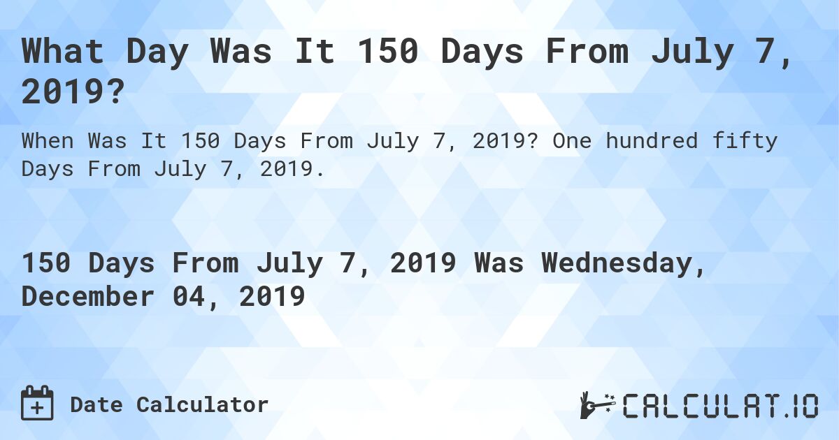 What Day Was It 150 Days From July 7, 2019?. One hundred fifty Days From July 7, 2019.