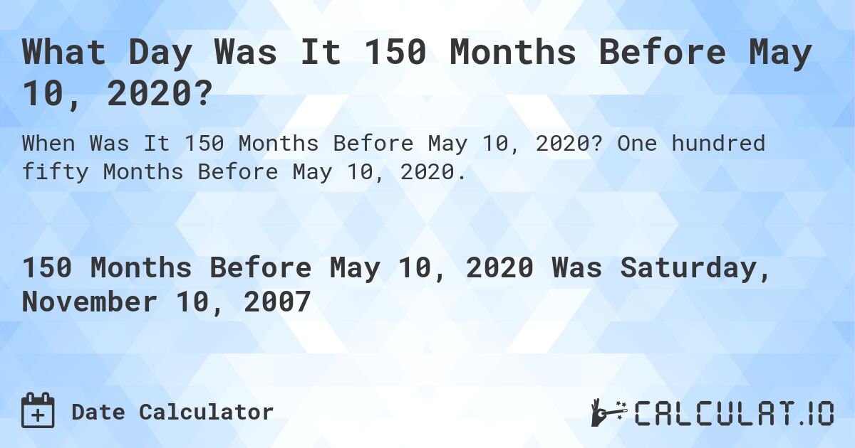 What Day Was It 150 Months Before May 10, 2020?. One hundred fifty Months Before May 10, 2020.