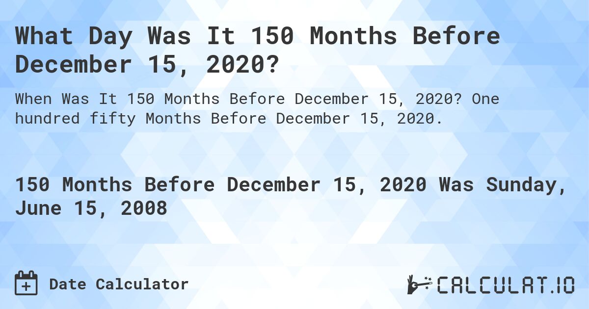 What Day Was It 150 Months Before December 15, 2020?. One hundred fifty Months Before December 15, 2020.