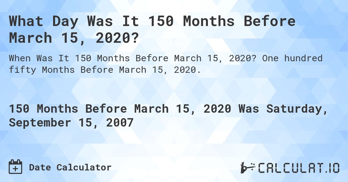 What Day Was It 150 Months Before March 15, 2020?. One hundred fifty Months Before March 15, 2020.