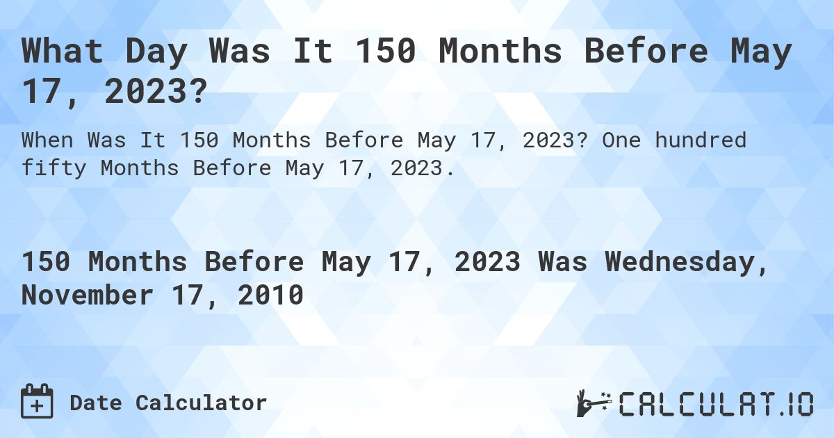 What Day Was It 150 Months Before May 17, 2023?. One hundred fifty Months Before May 17, 2023.