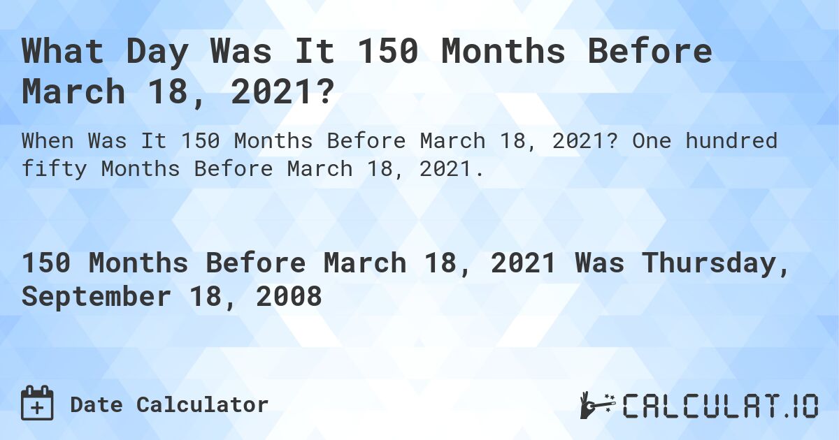 What Day Was It 150 Months Before March 18, 2021?. One hundred fifty Months Before March 18, 2021.