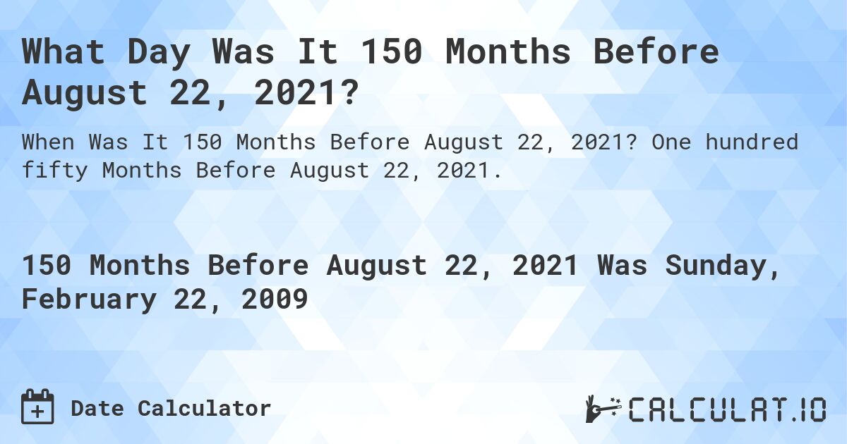What Day Was It 150 Months Before August 22, 2021?. One hundred fifty Months Before August 22, 2021.