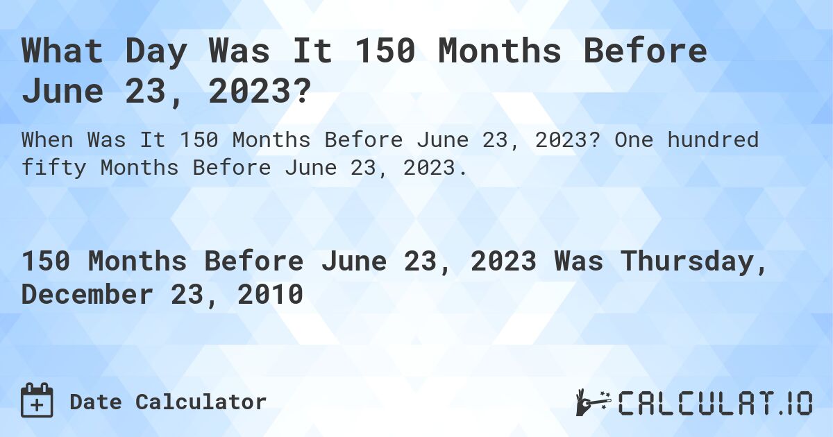 What Day Was It 150 Months Before June 23, 2023?. One hundred fifty Months Before June 23, 2023.