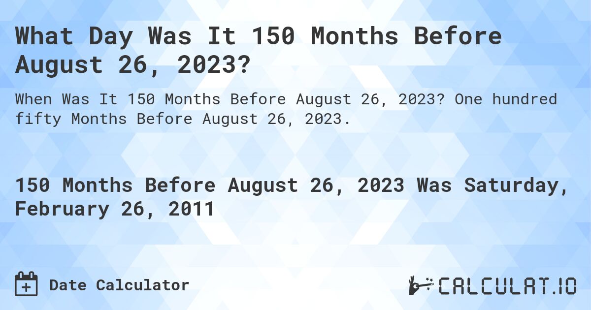 What Day Was It 150 Months Before August 26, 2023?. One hundred fifty Months Before August 26, 2023.