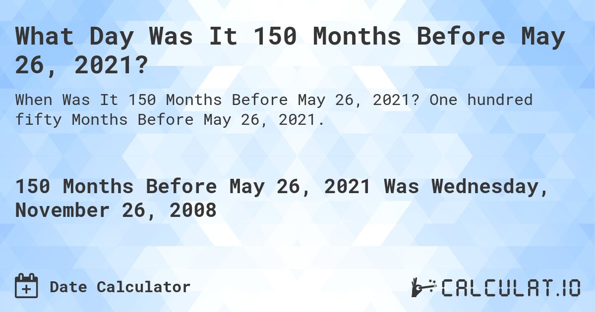 What Day Was It 150 Months Before May 26, 2021?. One hundred fifty Months Before May 26, 2021.
