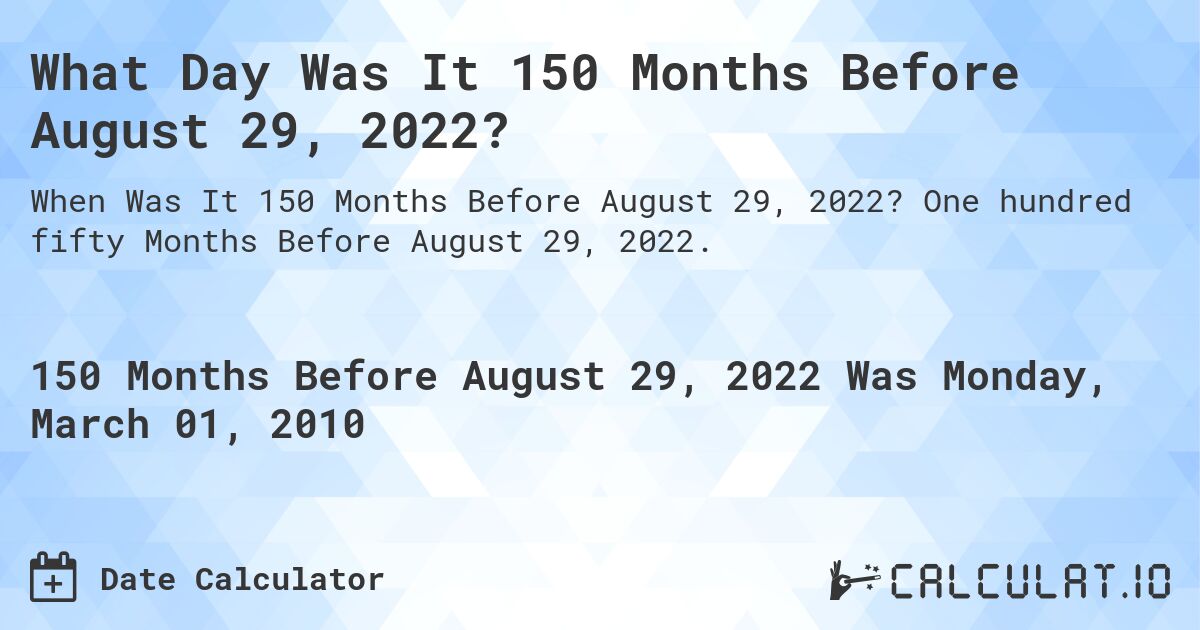What Day Was It 150 Months Before August 29, 2022?. One hundred fifty Months Before August 29, 2022.