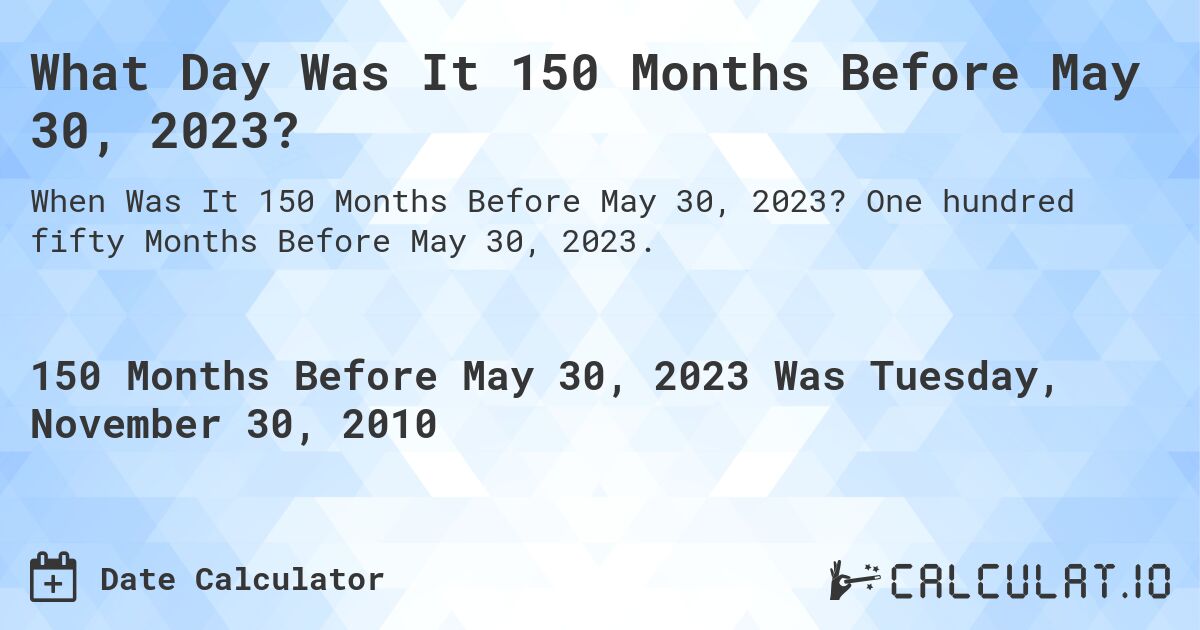 What Day Was It 150 Months Before May 30, 2023?. One hundred fifty Months Before May 30, 2023.