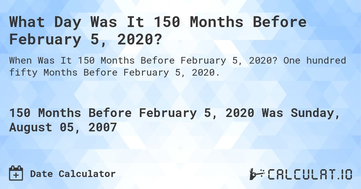 What Day Was It 150 Months Before February 5, 2020?. One hundred fifty Months Before February 5, 2020.