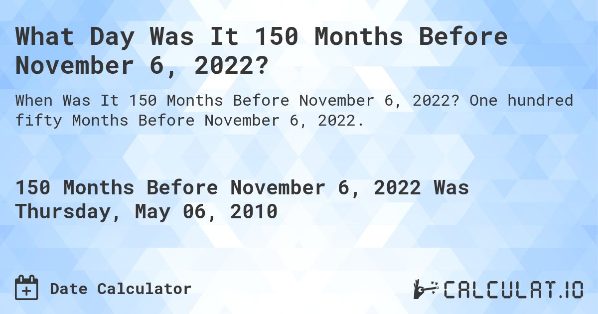 What Day Was It 150 Months Before November 6, 2022?. One hundred fifty Months Before November 6, 2022.